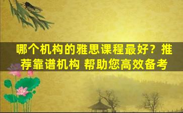 哪个机构的雅思课程最好？推荐靠谱机构 帮助您高效备考